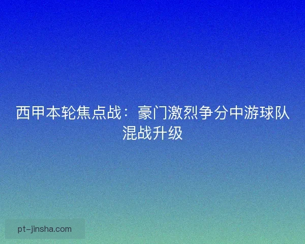 西甲本轮焦点战：豪门激烈争分中游球队混战升级