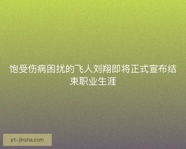饱受伤病困扰的飞人刘翔即将正式宣布结束职业生涯