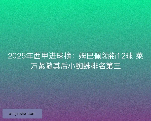 2025年西甲进球榜：姆巴佩领衔12球 莱万紧随其后小蜘蛛排名第三