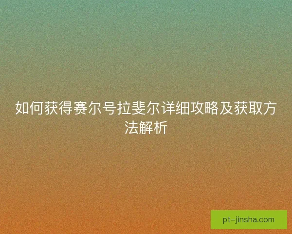 如何获得赛尔号拉斐尔详细攻略及获取方法解析
